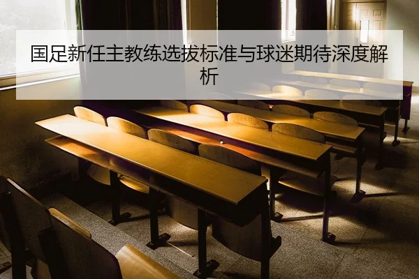国足新任主教练选拔标准与球迷期待深度解析